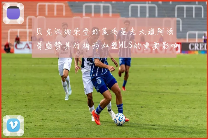 贝克汉姆荣登好莱坞星光大道阿汤哥盛赞其对梅西加盟MLS的重要影响