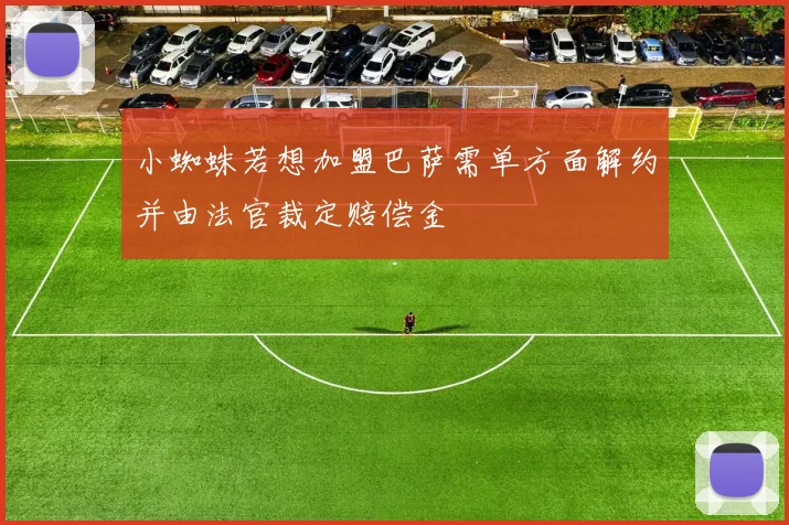 小蜘蛛若想加盟巴萨需单方面解约并由法官裁定赔偿金