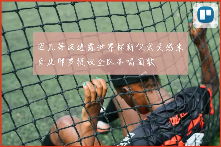 因凡蒂诺透露世界杯新仪式灵感来自皮耶罗提议全队齐唱国歌